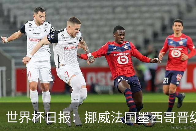 世界杯日报：挪威法国墨西哥晋级 巴西大将恐因伤退出