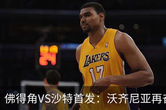 佛得角VS沙特首发：沃齐尼亚再奋力一搏 布赖坎登场