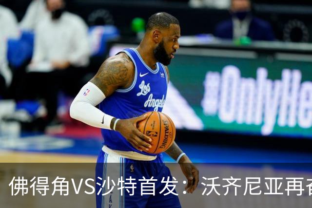 佛得角VS沙特首发：沃齐尼亚再奋力一搏 布赖坎登场