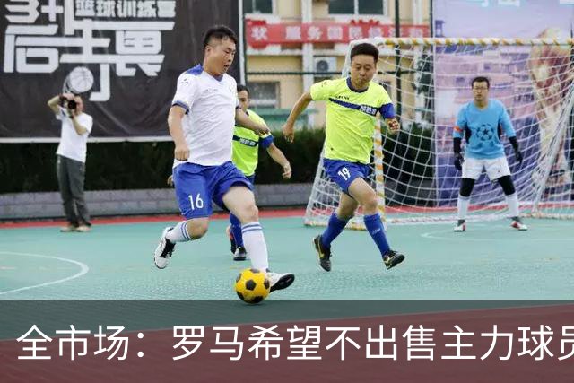 全市场：罗马希望不出售主力球员，通过出售外租球员完成资金回笼