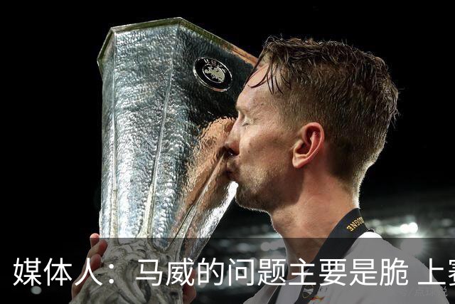 媒体人：马威的问题主要是脆 上赛季的60场出勤已经是生涯之最