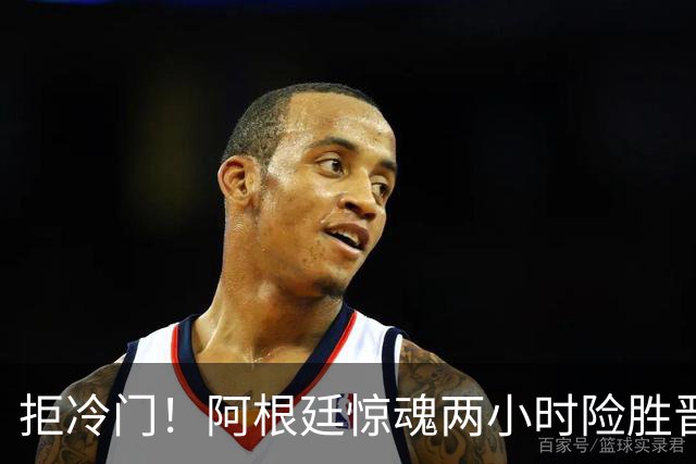 拒冷门！阿根廷惊魂两小时险胜晋级 这么踢保送签也不稳
