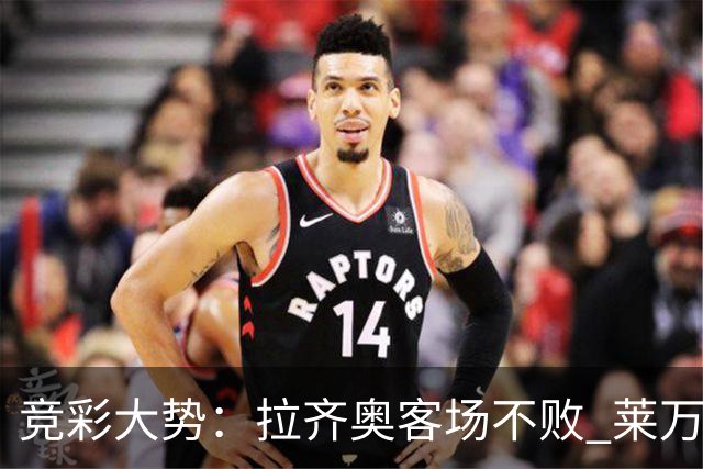 竞彩大势：拉齐奥客场不败 莱万特信心不足