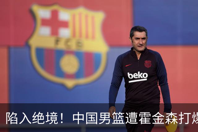 陷入绝境！中国男篮遭霍金森打爆 末轮不胜将无缘世界杯
